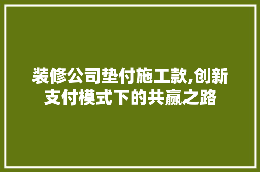 装修公司垫付施工款,创新支付模式下的共赢之路 中式风格装饰