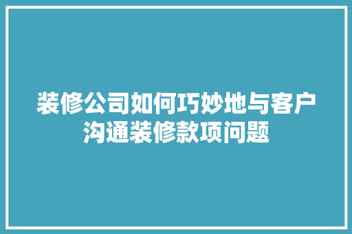 装修公司如何巧妙地与客户沟通装修款项问题 软装设计