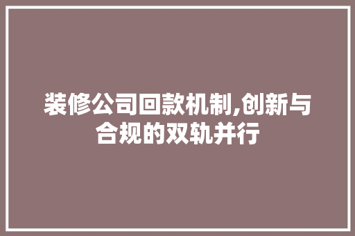 装修公司回款机制,创新与合规的双轨并行 木雕艺术