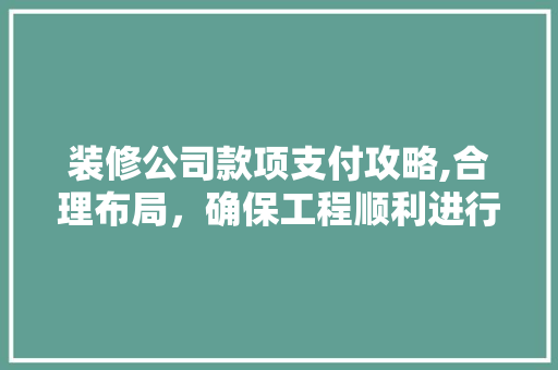 装修公司款项支付攻略,合理布局，确保工程顺利进行 现代风格装饰
