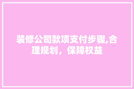 装修公司款项支付步骤,合理规划，保障权益 卧室装修