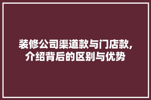 装修公司渠道款与门店款,介绍背后的区别与优势 中式风格装饰