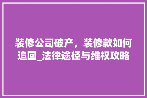 装修公司破产，装修款如何追回_法律途径与维权攻略