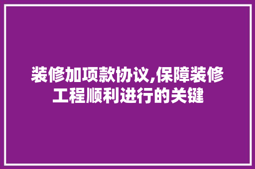 装修加项款协议,保障装修工程顺利进行的关键