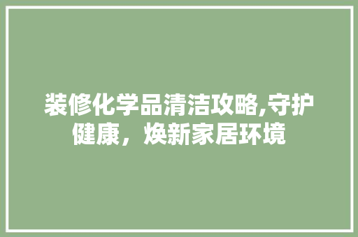 装修化学品清洁攻略,守护健康，焕新家居环境