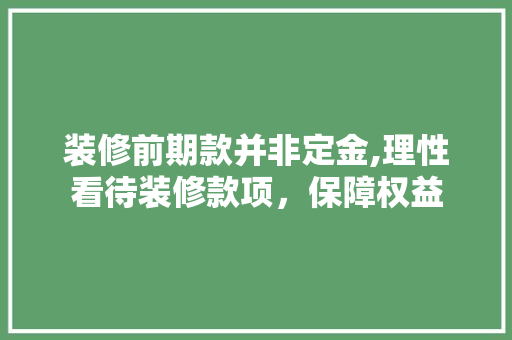 装修前期款并非定金,理性看待装修款项，保障权益