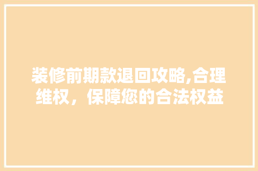 装修前期款退回攻略,合理维权，保障您的合法权益