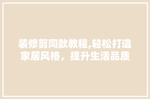 装修剪同款教程,轻松打造家居风格，提升生活品质