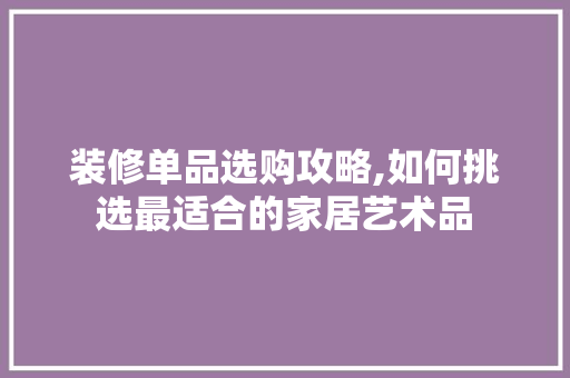 装修单品选购攻略,如何挑选最适合的家居艺术品