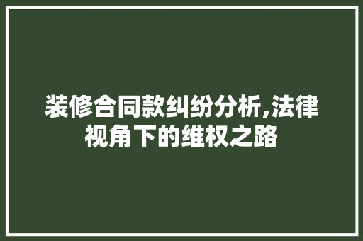 装修合同款纠纷分析,法律视角下的维权之路