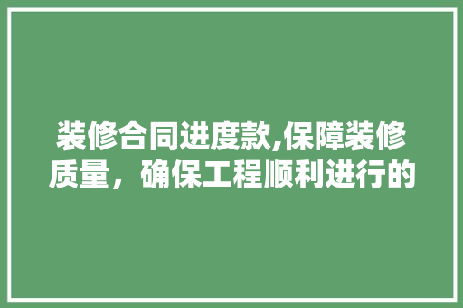 装修合同进度款,保障装修质量，确保工程顺利进行的关键 室内设计