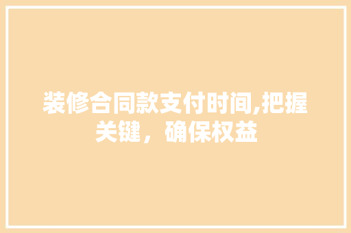 装修合同款支付时间,把握关键，确保权益