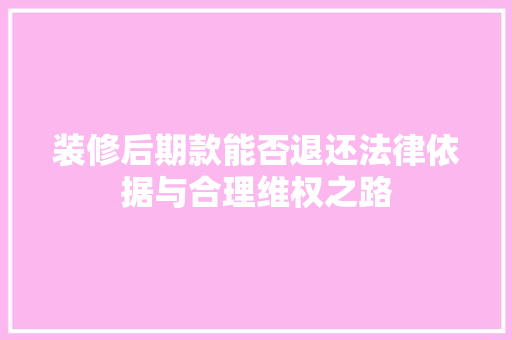 装修后期款能否退还法律依据与合理维权之路 软装设计