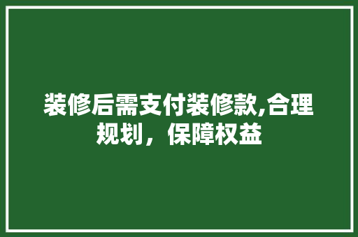 装修后需支付装修款,合理规划，保障权益 室内设计