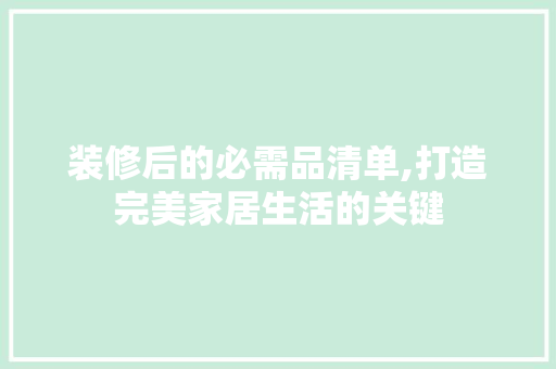 装修后的必需品清单,打造完美家居生活的关键 家居装修
