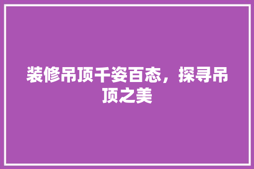 装修吊顶千姿百态，探寻吊顶之美 地板材料