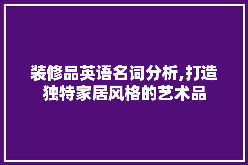 装修品英语名词分析,打造独特家居风格的艺术品 家居装修