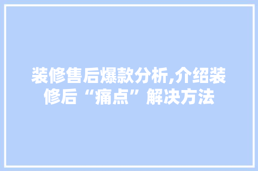 装修售后爆款分析,介绍装修后“痛点”解决方法