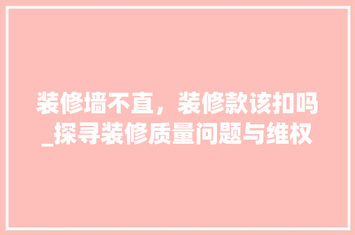 装修墙不直，装修款该扣吗_探寻装修质量问题与维权之路 现代风格装饰