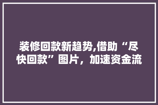 装修回款新趋势,借助“尽快回款”图片，加速资金流转，共创美好家居 家居装修
