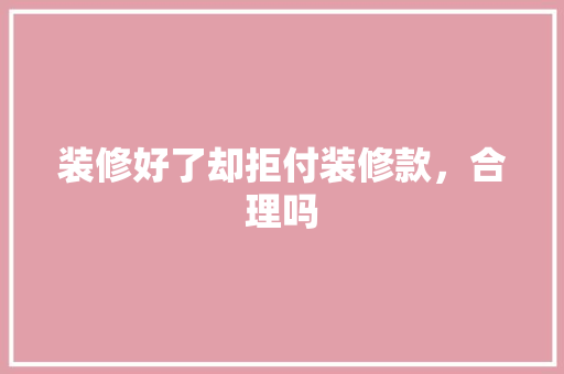 装修好了却拒付装修款，合理吗 地板材料
