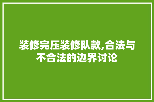 装修完压装修队款,合法与不合法的边界讨论