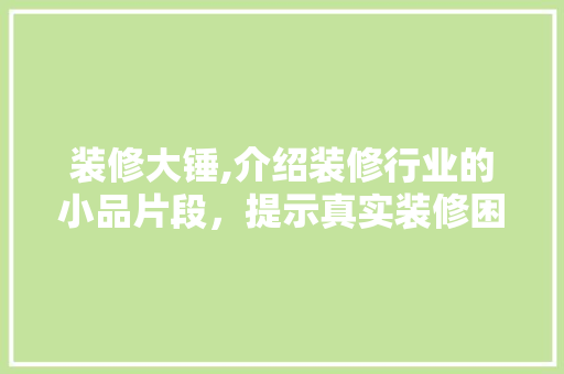 装修大锤,介绍装修行业的小品片段，提示真实装修困境 家居装修