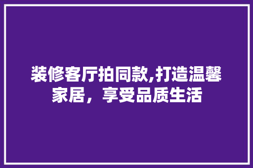 装修客厅拍同款,打造温馨家居，享受品质生活 地板材料