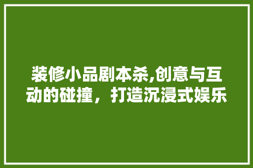 装修小品剧本杀,创意与互动的碰撞，打造沉浸式娱乐体验 木雕艺术
