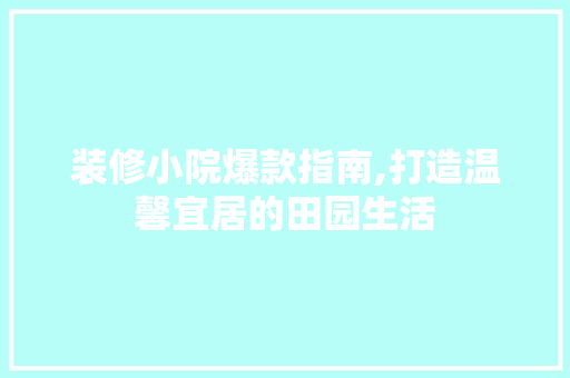 装修小院爆款指南,打造温馨宜居的田园生活