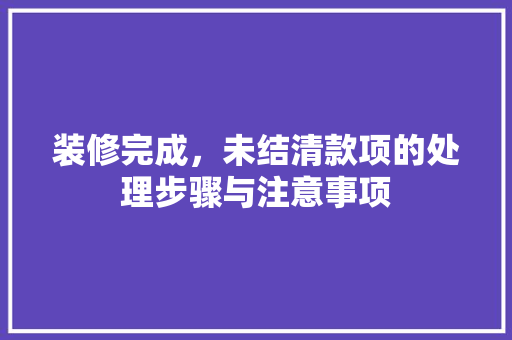 装修完成，未结清款项的处理步骤与注意事项 室内设计