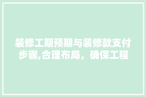 装修工期预期与装修款支付步骤,合理布局，确保工程顺利进行 客厅装修