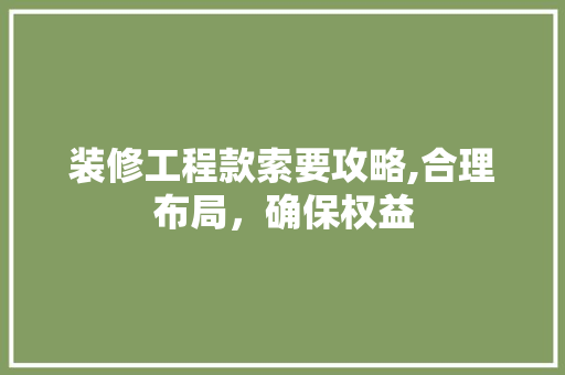 装修工程款索要攻略,合理布局，确保权益 中式风格装饰