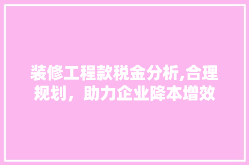 装修工程款税金分析,合理规划，助力企业降本增效