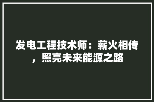 发电工程技术师：薪火相传，照亮未来能源之路 卧室装修