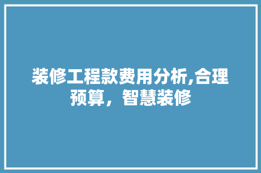 装修工程款费用分析,合理预算，智慧装修 家居装修