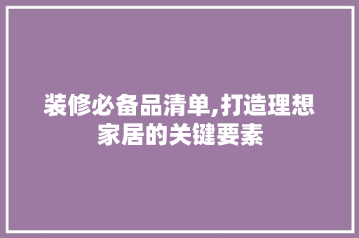 装修必备品清单,打造理想家居的关键要素