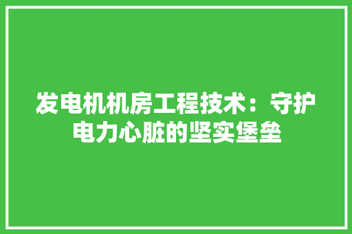 发电机机房工程技术：守护电力心脏的坚实堡垒 卧室装修