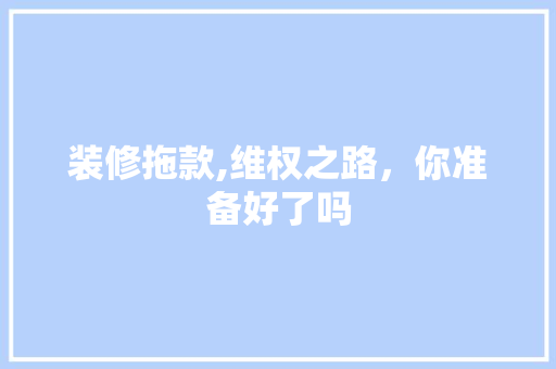 装修拖款,维权之路，你准备好了吗 室内设计