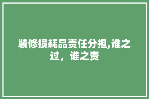 装修损耗品责任分担,谁之过，谁之责 室内设计