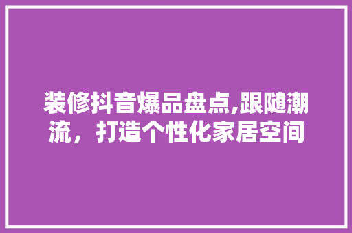 装修抖音爆品盘点,跟随潮流，打造个性化家居空间 中式风格装饰