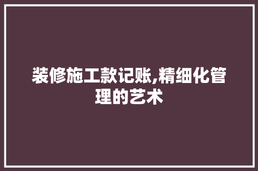 装修施工款记账,精细化管理的艺术 中式风格装饰