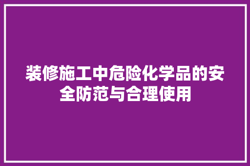 装修施工中危险化学品的安全防范与合理使用 客厅装修