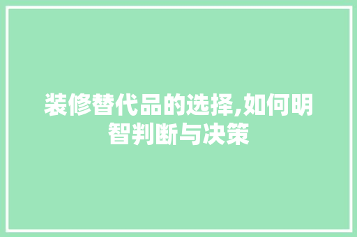 装修替代品的选择,如何明智判断与决策 中式风格装饰