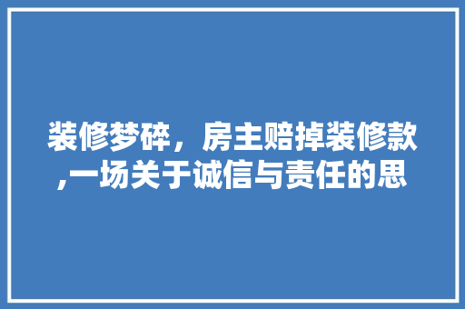 装修梦碎，房主赔掉装修款,一场关于诚信与责任的思辨 客厅装修