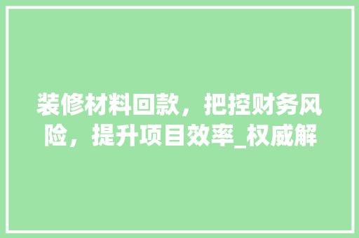 装修材料回款，把控财务风险，提升项目效率_权威解读 中式风格装饰