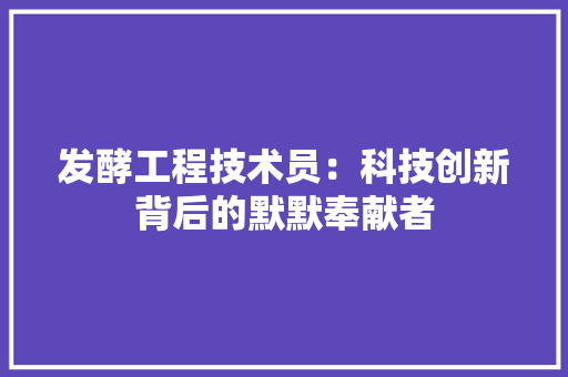 发酵工程技术员：科技创新背后的默默奉献者