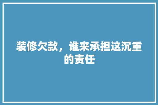 装修欠款，谁来承担这沉重的责任 家居装修