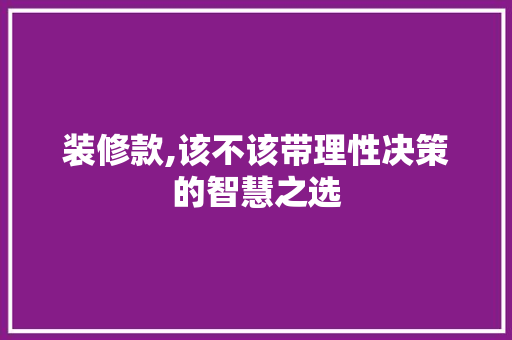 装修款,该不该带理性决策的智慧之选 软装设计