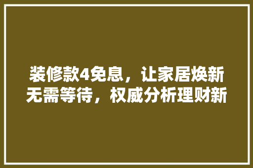 装修款4免息，让家居焕新无需等待，权威分析理财新选择！